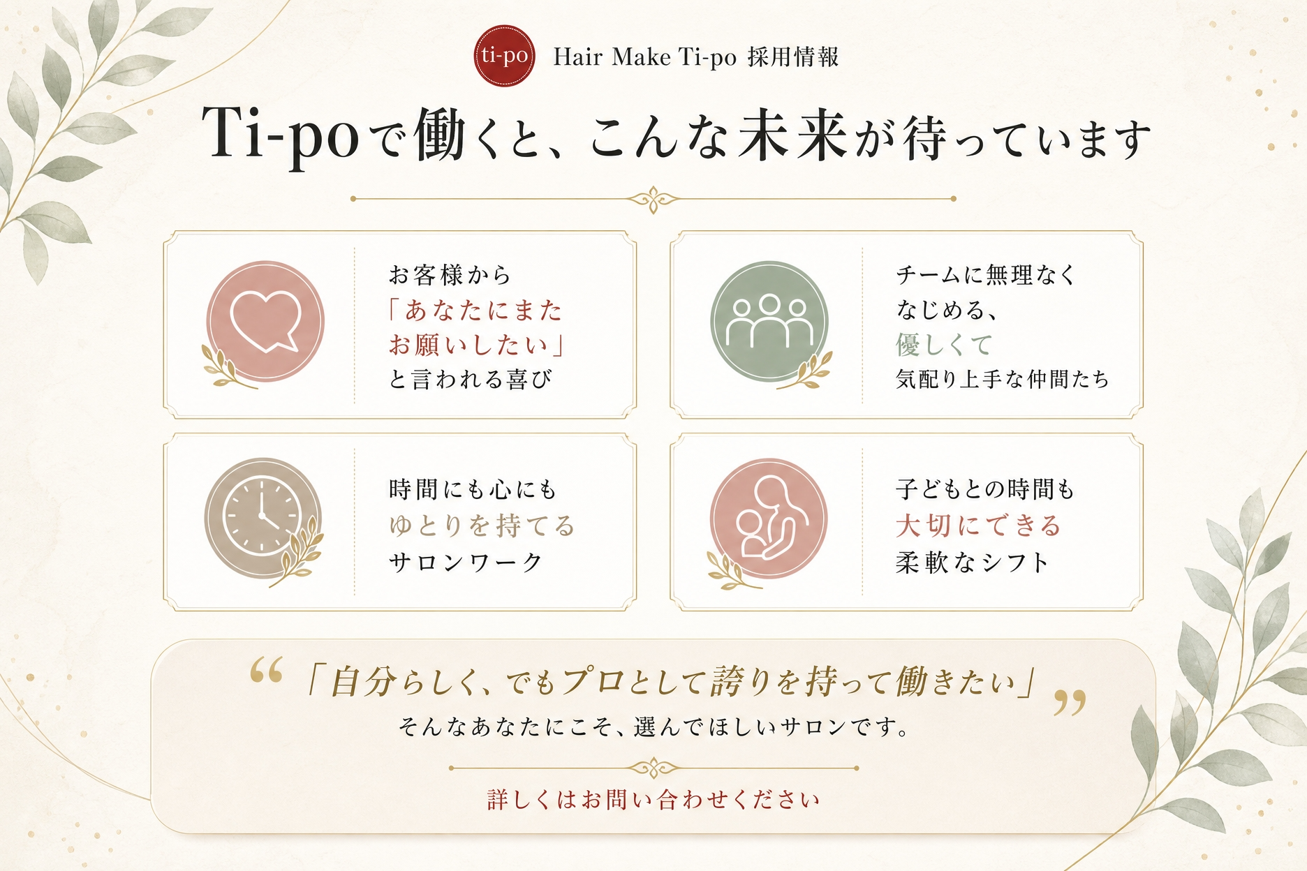 福井県鯖江市のHair Make Ti-po（ティーポ）求人募集＆採用情報。ti-poで働くとこんな未来が待っています。自分らしく、でもプロとして誇りを持って働きたい。そんなあなたにこそ、選んで欲しいサロンです。